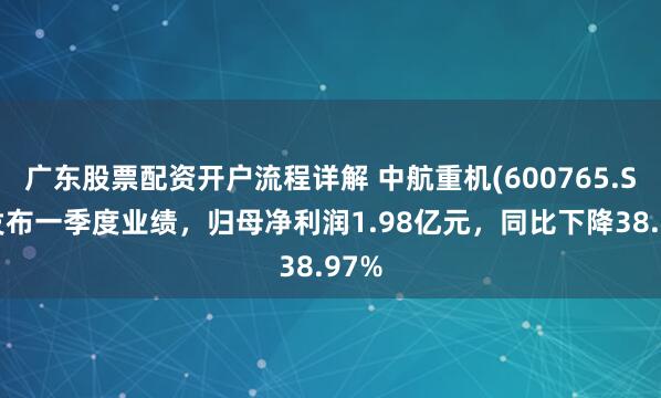 广东股票配资开户流程详解 中航重机(600765.SH)发布一季度业绩，归母净利润1.98亿元，同比下降38.97%