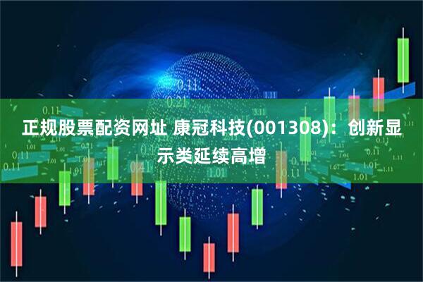 正规股票配资网址 康冠科技(001308)：创新显示类延续高增