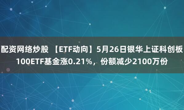 配资网络炒股 【ETF动向】5月26日银华上证科创板100ETF基金涨0.21%，份额减少2100万份