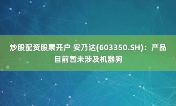 炒股配资股票开户 安乃达(603350.SH)：产品目前暂未涉及机器狗