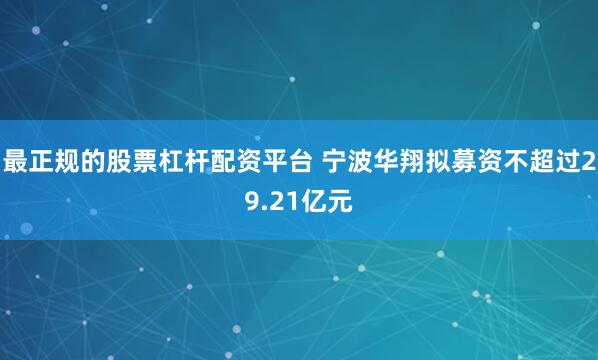 最正规的股票杠杆配资平台 宁波华翔拟募资不超过29.21亿元
