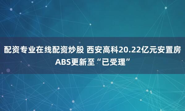 配资专业在线配资炒股 西安高科20.22亿元安置房ABS更新至“已受理”